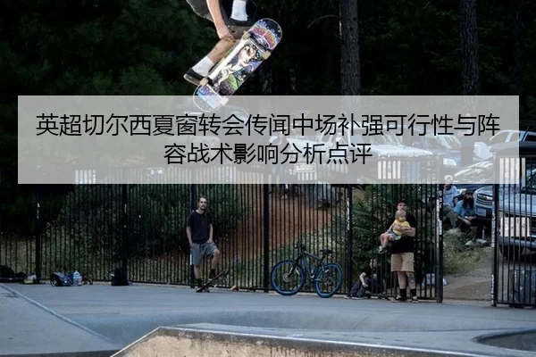 英超切尔西夏窗转会传闻中场补强可行性与阵容战术影响分析点评